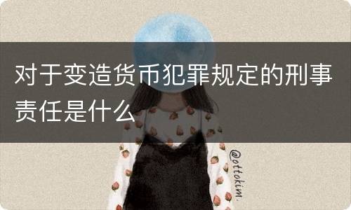 对于变造货币犯罪规定的刑事责任是什么