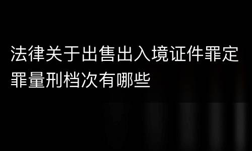 法律关于出售出入境证件罪定罪量刑档次有哪些