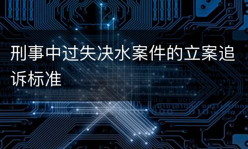 刑事中过失决水案件的立案追诉标准