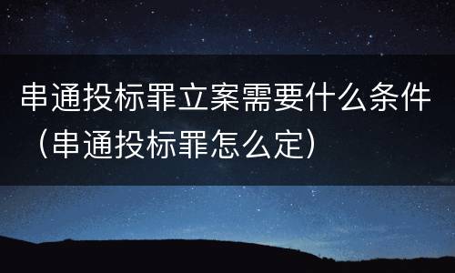 串通投标罪立案需要什么条件（串通投标罪怎么定）