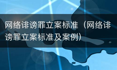 网络诽谤罪立案标准（网络诽谤罪立案标准及案例）