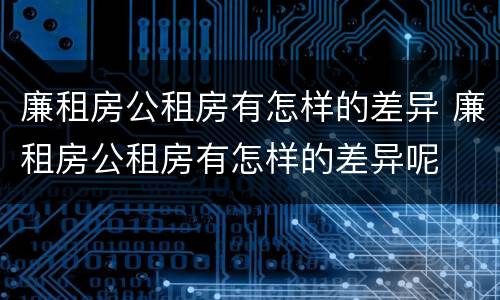 廉租房公租房有怎样的差异 廉租房公租房有怎样的差异呢