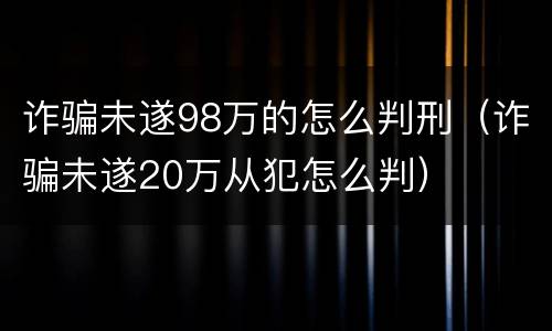 诈骗未遂98万的怎么判刑（诈骗未遂20万从犯怎么判）