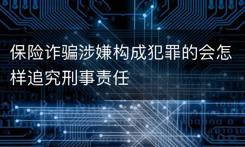 保险诈骗涉嫌构成犯罪的会怎样追究刑事责任