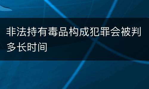 非法持有毒品构成犯罪会被判多长时间