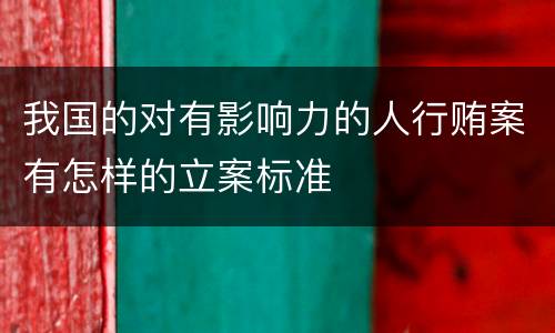 我国的对有影响力的人行贿案有怎样的立案标准