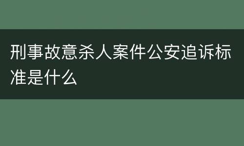刑事故意杀人案件公安追诉标准是什么