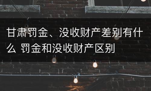 甘肃罚金、没收财产差别有什么 罚金和没收财产区别