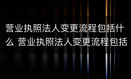 营业执照法人变更流程包括什么 营业执照法人变更流程包括什么项目