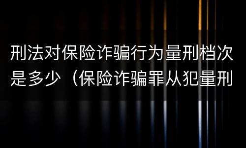 刑法对保险诈骗行为量刑档次是多少（保险诈骗罪从犯量刑标准）
