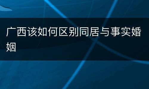 广西该如何区别同居与事实婚姻