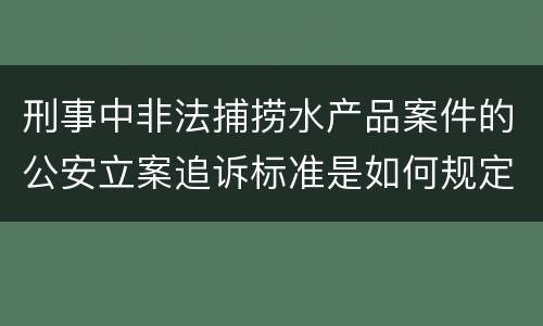 刑事中非法捕捞水产品案件的公安立案追诉标准是如何规定