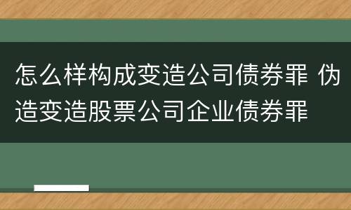 怎么样构成变造公司债券罪 伪造变造股票公司企业债券罪
