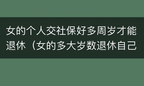 女的个人交社保好多周岁才能退休（女的多大岁数退休自己交的社保）