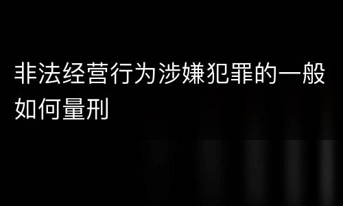非法经营行为涉嫌犯罪的一般如何量刑