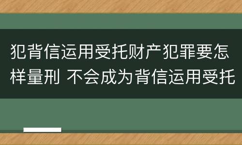 犯背信运用受托财产犯罪要怎样量刑 不会成为背信运用受托财产罪的犯罪主体