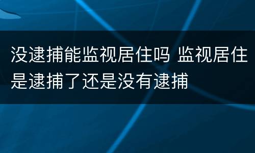 没逮捕能监视居住吗 监视居住是逮捕了还是没有逮捕