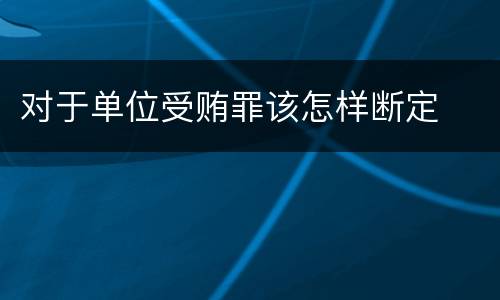 对于单位受贿罪该怎样断定