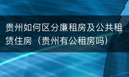 贵州如何区分廉租房及公共租赁住房（贵州有公租房吗）