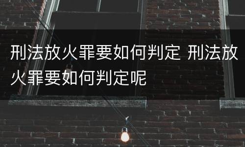 刑法放火罪要如何判定 刑法放火罪要如何判定呢