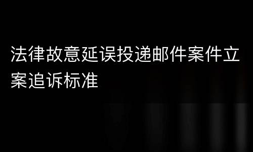 法律故意延误投递邮件案件立案追诉标准