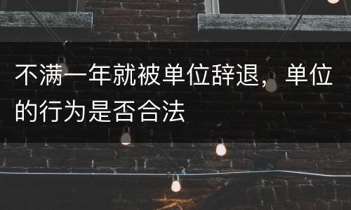 不满一年就被单位辞退，单位的行为是否合法