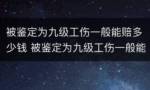 被鉴定为九级工伤一般能赔多少钱 被鉴定为九级工伤一般能赔多少钱一个月