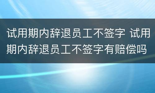 试用期内辞退员工不签字 试用期内辞退员工不签字有赔偿吗