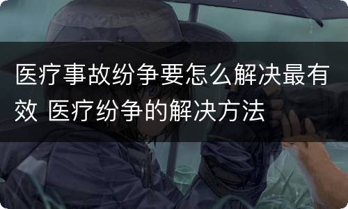 医疗事故纷争要怎么解决最有效 医疗纷争的解决方法
