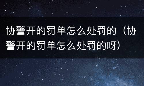 协警开的罚单怎么处罚的（协警开的罚单怎么处罚的呀）