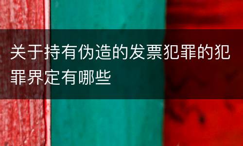 关于持有伪造的发票犯罪的犯罪界定有哪些