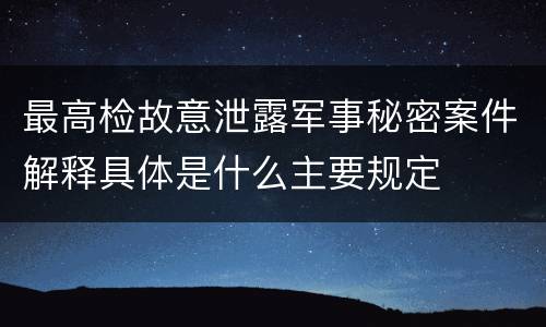 最高检故意泄露军事秘密案件解释具体是什么主要规定