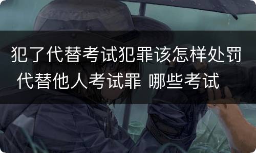 犯了代替考试犯罪该怎样处罚 代替他人考试罪 哪些考试
