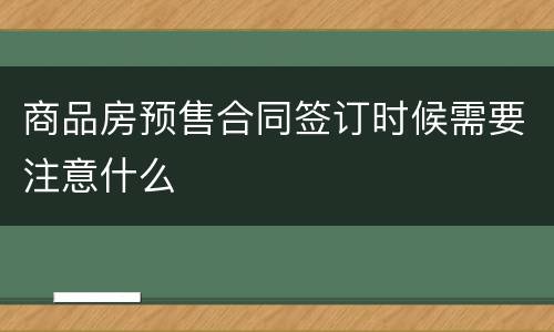 商品房预售合同签订时候需要注意什么