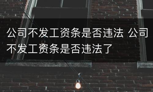 公司不发工资条是否违法 公司不发工资条是否违法了