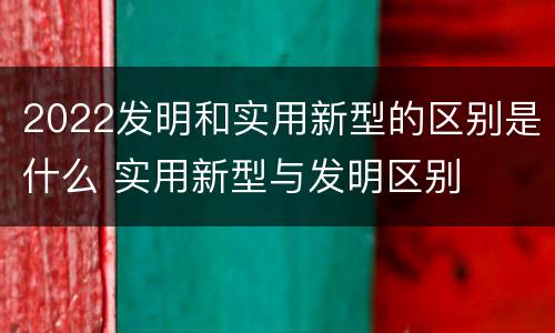 2022发明和实用新型的区别是什么 实用新型与发明区别