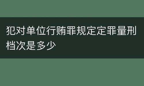犯对单位行贿罪规定定罪量刑档次是多少