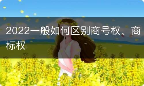 2022一般如何区别商号权、商标权