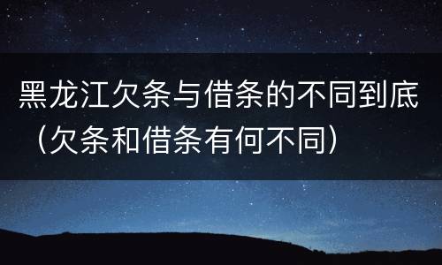 黑龙江欠条与借条的不同到底（欠条和借条有何不同）