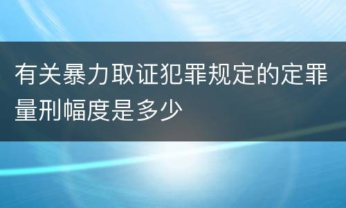 有关暴力取证犯罪规定的定罪量刑幅度是多少