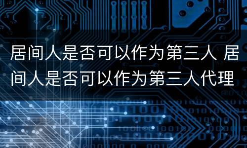 居间人是否可以作为第三人 居间人是否可以作为第三人代理人