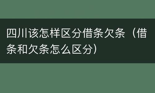 四川该怎样区分借条欠条（借条和欠条怎么区分）