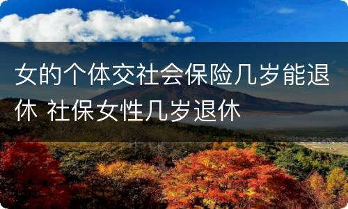 女的个体交社会保险几岁能退休 社保女性几岁退休