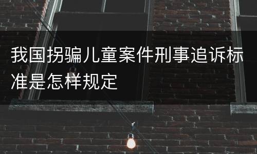 我国拐骗儿童案件刑事追诉标准是怎样规定