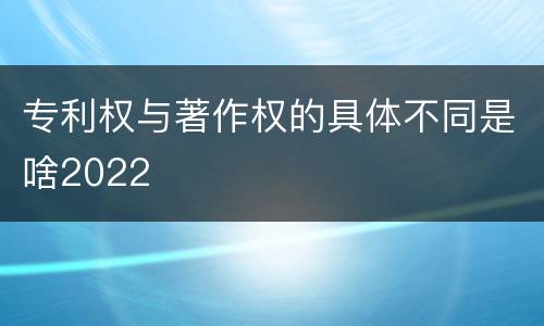 专利权与著作权的具体不同是啥2022