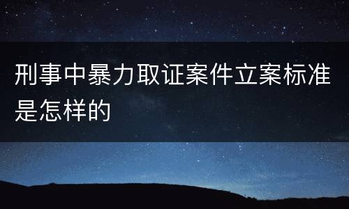 刑事中暴力取证案件立案标准是怎样的