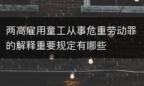 两高雇用童工从事危重劳动罪的解释重要规定有哪些