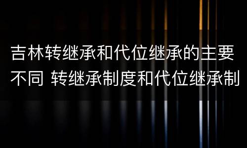 吉林转继承和代位继承的主要不同 转继承制度和代位继承制度可以互相取代对吗