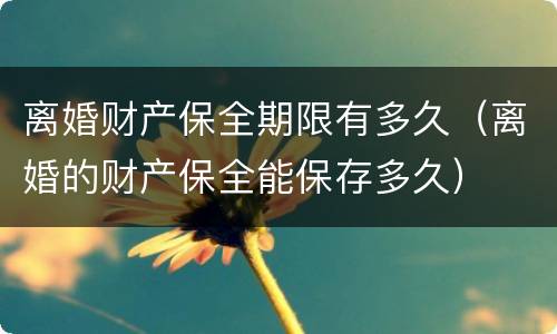 离婚财产保全期限有多久（离婚的财产保全能保存多久）