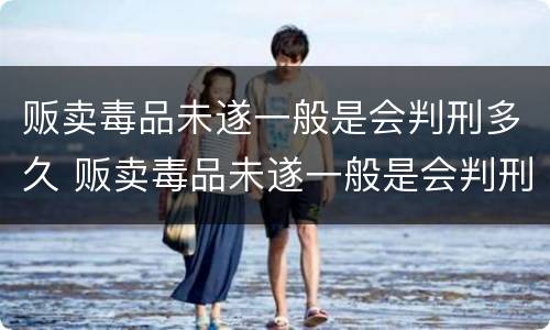 贩卖毒品未遂一般是会判刑多久 贩卖毒品未遂一般是会判刑多久呢